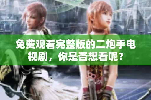 免费观看完整版的二炮手电视剧，你是否想看呢？
