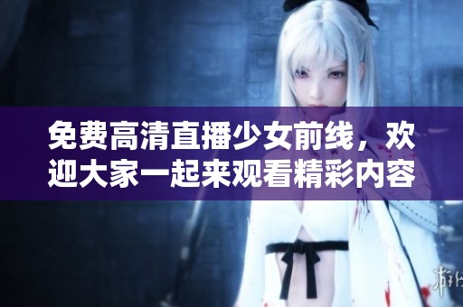 免费高清直播少女前线，欢迎大家一起来观看精彩内容！