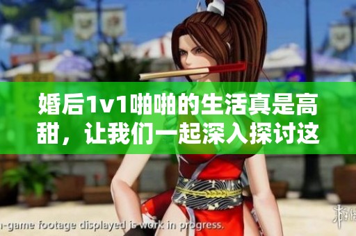 婚后1v1啪啪的生活真是高甜，让我们一起深入探讨这一话题吧