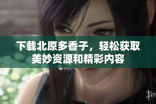 下载北原多香子，轻松获取美妙资源和精彩内容