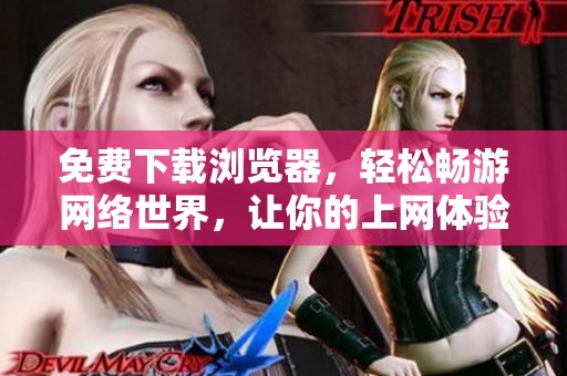 免费下载浏览器，轻松畅游网络世界，让你的上网体验更加流畅。