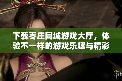 下载枣庄同城游戏大厅，体验不一样的游戏乐趣与精彩活动