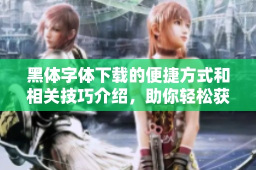 黑体字体下载的便捷方式和相关技巧介绍，助你轻松获取所需字体资源