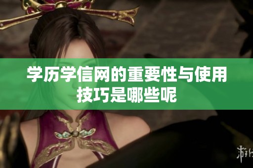 学历学信网的重要性与使用技巧是哪些呢
