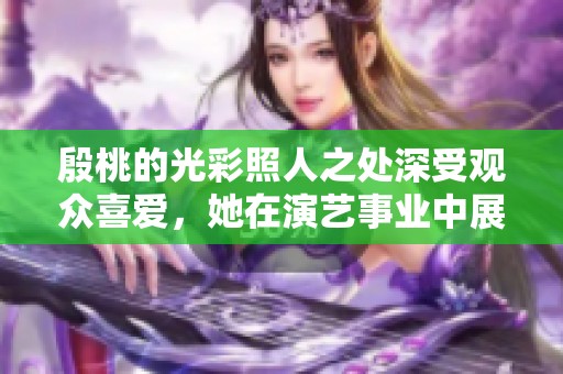 殷桃的光彩照人之处深受观众喜爱，她在演艺事业中展现了无与伦比的才华