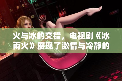 火与冰的交错，电视剧《冰雨火》展现了激情与冷静的对抗