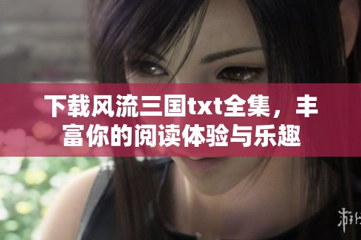 下载风流三国txt全集，丰富你的阅读体验与乐趣