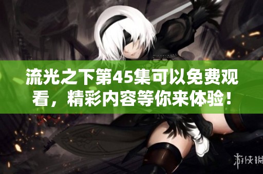流光之下第45集可以免费观看，精彩内容等你来体验！
