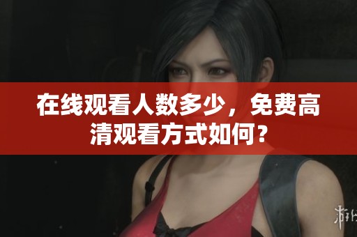 在线观看人数多少，免费高清观看方式如何？