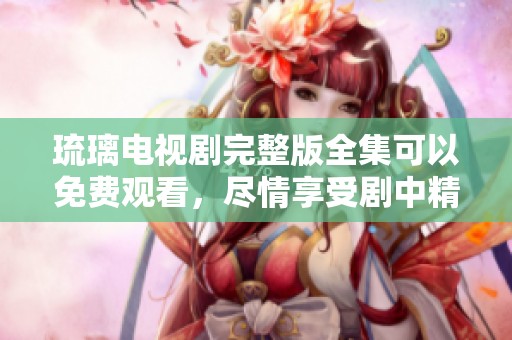 琉璃电视剧完整版全集可以免费观看，尽情享受剧中精彩内容