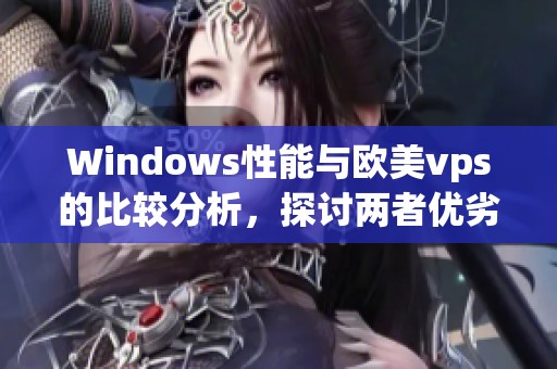 Windows性能与欧美vps的比较分析，探讨两者优劣势的全面评估