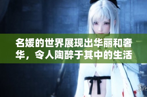 名媛的世界展现出华丽和奢华，令人陶醉于其中的生活方式与魅力