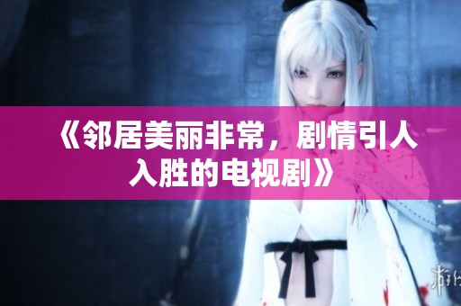 《邻居美丽非常，剧情引人入胜的电视剧》