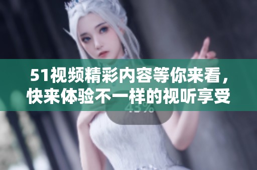 51视频精彩内容等你来看，快来体验不一样的视听享受！