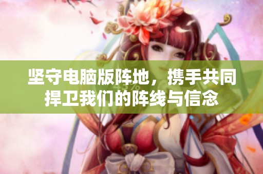 坚守电脑版阵地，携手共同捍卫我们的阵线与信念