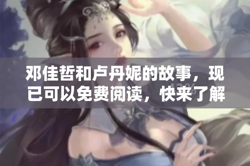邓佳哲和卢丹妮的故事，现已可以免费阅读，快来了解他们的精彩人生！