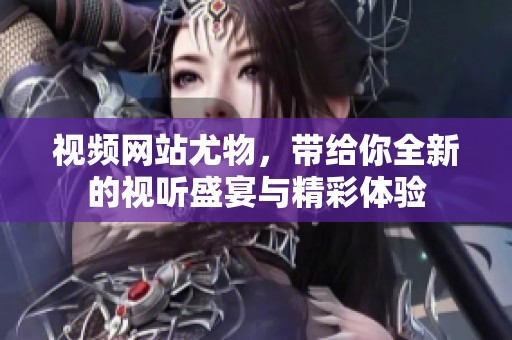 视频网站尤物，带给你全新的视听盛宴与精彩体验