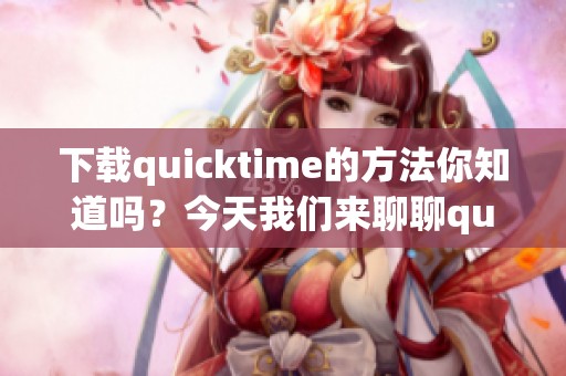 下载quicktime的方法你知道吗？今天我们来聊聊quicktime下载的步骤。