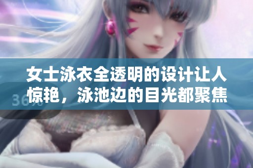女士泳衣全透明的设计让人惊艳，泳池边的目光都聚焦于她身上