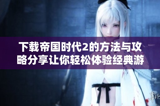 下载帝国时代2的方法与攻略分享让你轻松体验经典游戏