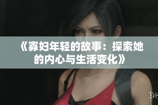 《寡妇年轻的故事：探索她的内心与生活变化》