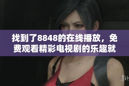 找到了8848的在线播放，免费观看精彩电视剧的乐趣就在这里