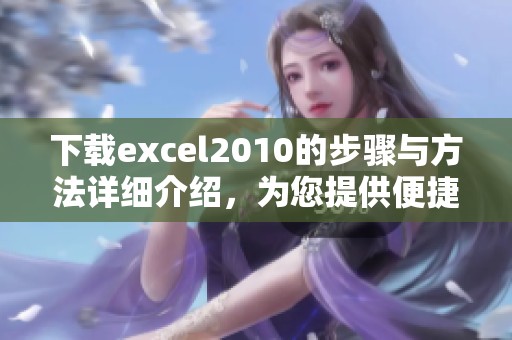 下载excel2010的步骤与方法详细介绍，为您提供便捷获取途径