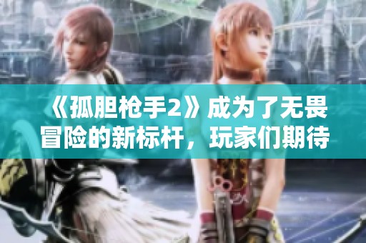 《孤胆枪手2》成为了无畏冒险的新标杆，玩家们期待的续集终于来了！