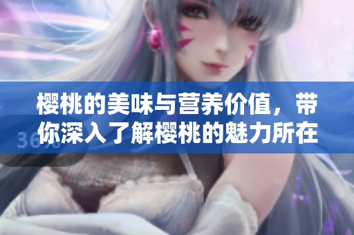 樱桃的美味与营养价值，带你深入了解樱桃的魅力所在