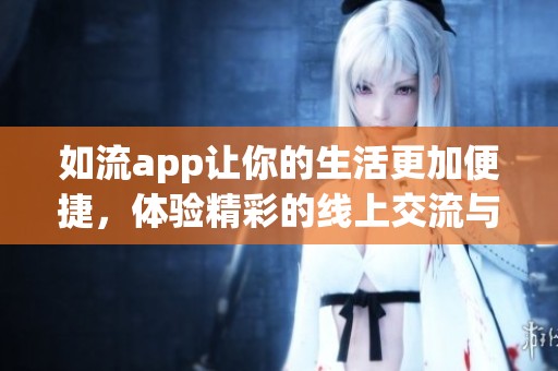 如流app让你的生活更加便捷，体验精彩的线上交流与服务