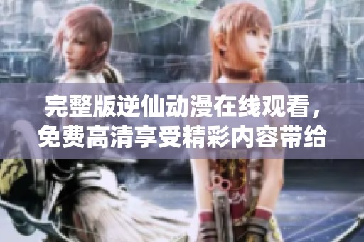 完整版逆仙动漫在线观看，免费高清享受精彩内容带给你的视听盛宴