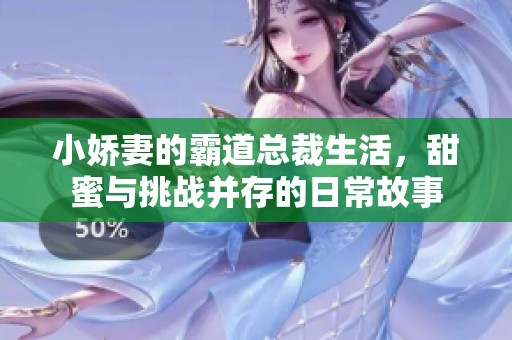 小娇妻的霸道总裁生活，甜蜜与挑战并存的日常故事