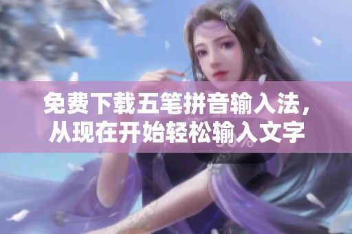 免费下载五笔拼音输入法，从现在开始轻松输入文字