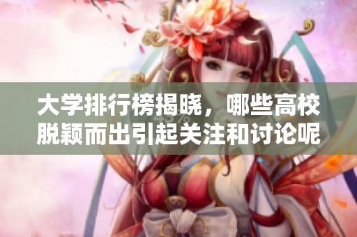 大学排行榜揭晓，哪些高校脱颖而出引起关注和讨论呢