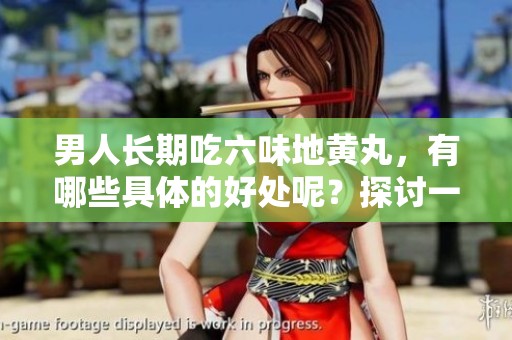 男人长期吃六味地黄丸，有哪些具体的好处呢？探讨一下它的功效与益处。