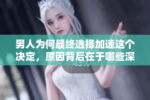 男人为何最终选择加速这个决定，原因背后在于哪些深层次的因素呢