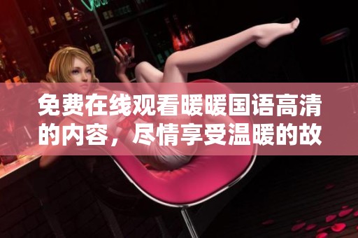 免费在线观看暖暖国语高清的内容，尽情享受温暖的故事和美好的画面