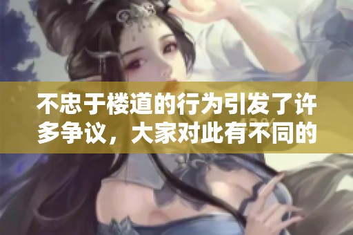 不忠于楼道的行为引发了许多争议，大家对此有不同的看法。
