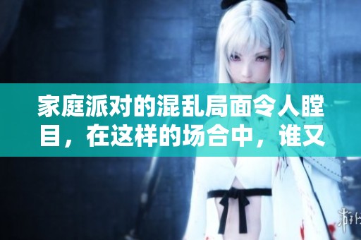家庭派对的混乱局面令人瞠目，在这样的场合中，谁又能逃脱呢