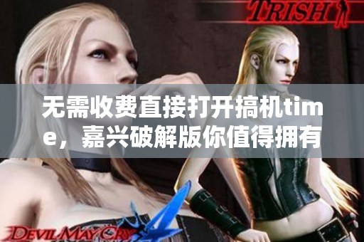 无需收费直接打开搞机time，嘉兴破解版你值得拥有的精彩体验