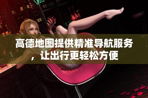 高德地图提供精准导航服务，让出行更轻松方便