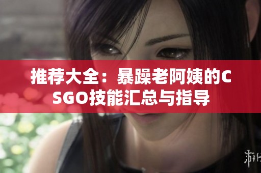 推荐大全：暴躁老阿姨的CSGO技能汇总与指导