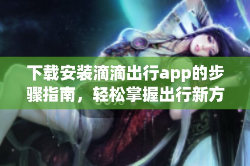 下载安装滴滴出行app的步骤指南，轻松掌握出行新方式