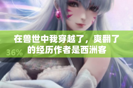 在兽世中我穿越了，爽翻了的经历作者是西洲客