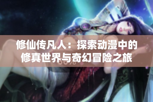 修仙传凡人：探索动漫中的修真世界与奇幻冒险之旅