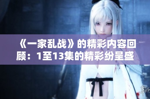 《一家乱战》的精彩内容回顾：1至13集的精彩纷呈盛宴！