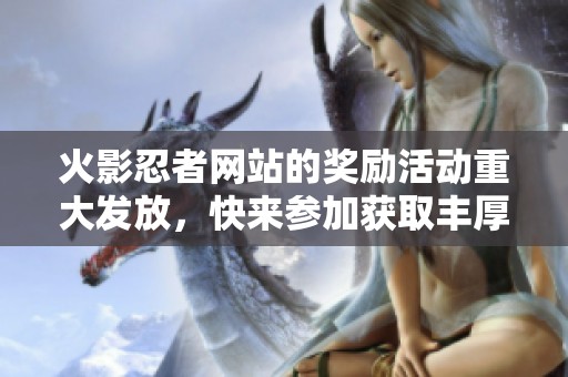 火影忍者网站的奖励活动重大发放，快来参加获取丰厚奖励吧！