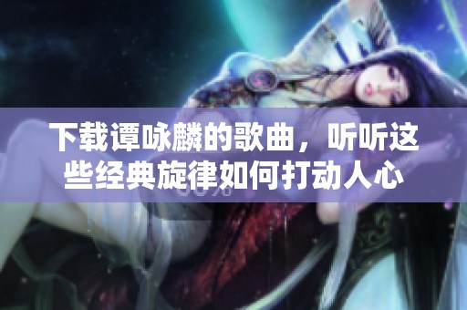 下载谭咏麟的歌曲，听听这些经典旋律如何打动人心