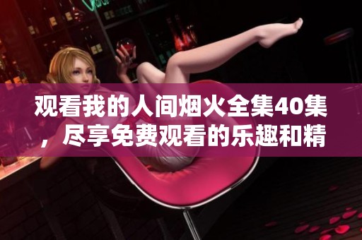 观看我的人间烟火全集40集，尽享免费观看的乐趣和精彩故事