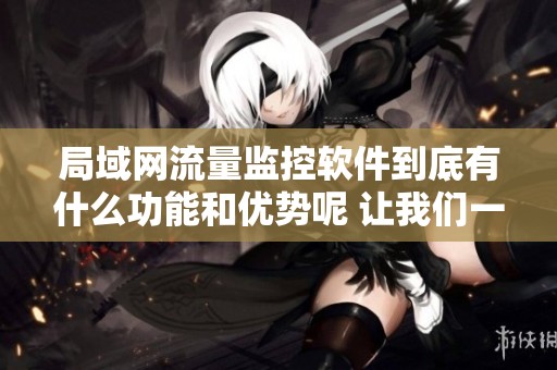 局域网流量监控软件到底有什么功能和优势呢 让我们一起来探讨一下吧
